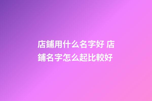 店鋪用什么名字好 店鋪名字怎么起比較好-第1張-店鋪起名-玄機派